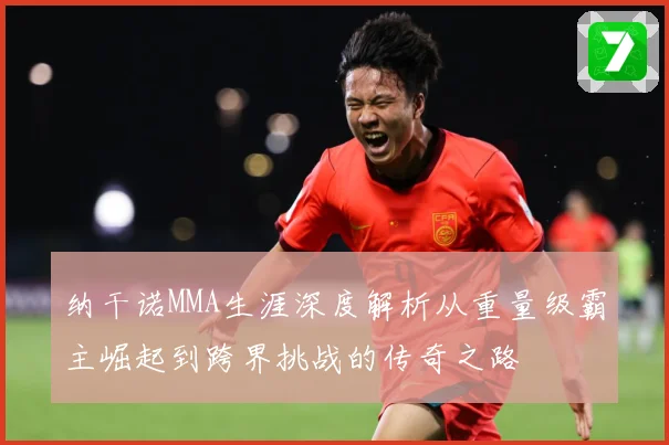 纳干诺MMA生涯深度解析从重量级霸主崛起到跨界挑战的传奇之路
