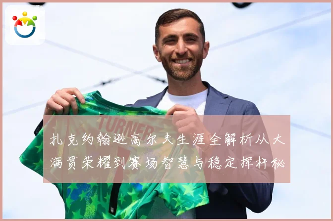 扎克约翰逊高尔夫生涯全解析从大满贯荣耀到赛场智慧与稳定挥杆秘诀