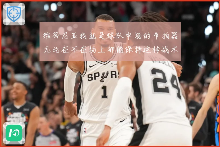 维蒂尼亚我就是球队中场的节拍器无论在不在场上都能保持运转战术观察