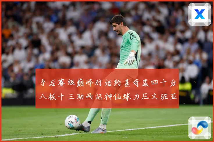 季后赛级巅峰对话约基奇轰四十分八板十三助两记神仙球力压文班亚数据研判