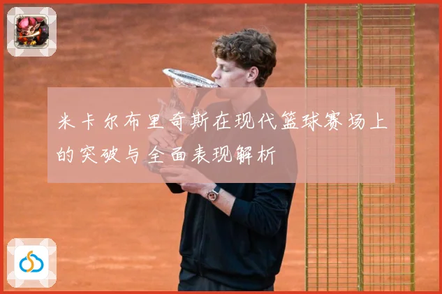 米卡尔布里奇斯在现代篮球赛场上的突破与全面表现解析
