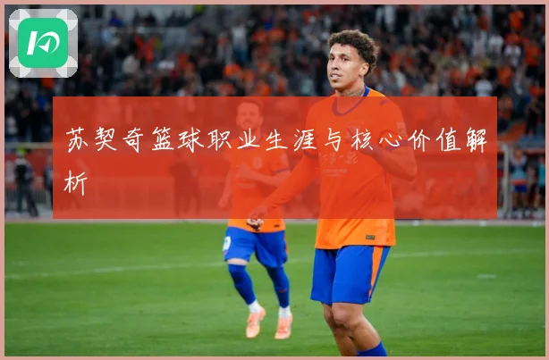 苏契奇篮球职业生涯与核心价值解析