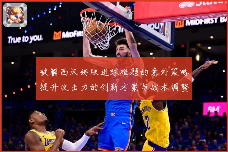 破解西汉姆联进球难题的意外策略提升攻击力的创新方案与战术调整数据研判