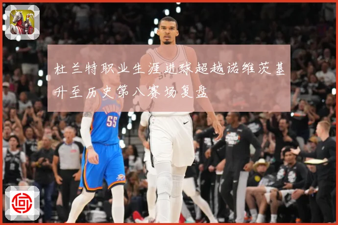 杜兰特职业生涯进球超越诺维茨基升至历史第八赛场复盘