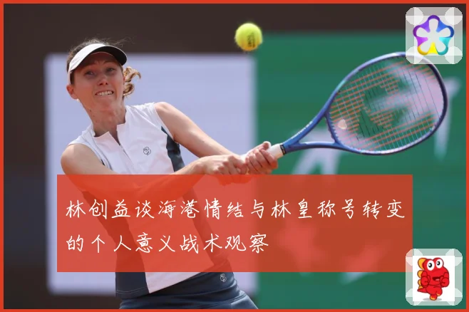 林创益谈海港情结与林皇称号转变的个人意义战术观察