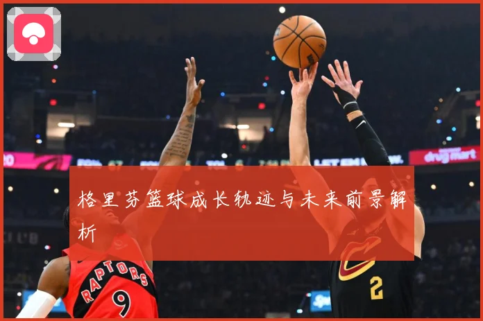 格里芬篮球成长轨迹与未来前景解析