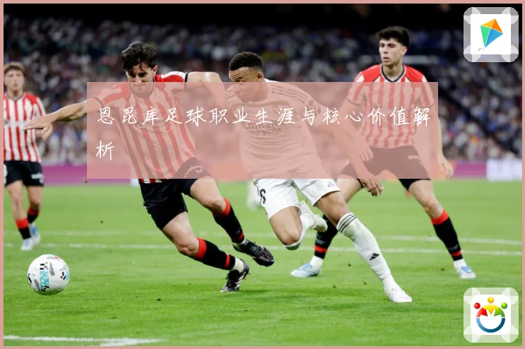 恩昆库足球职业生涯与核心价值解析