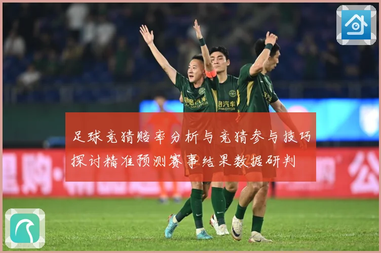 足球竞猜赔率分析与竞猜参与技巧探讨精准预测赛事结果数据研判