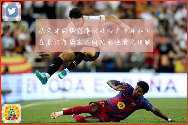 从天才前锋到争议核心卢卡库如何在豪门与国家队间完成逆袭之路解析