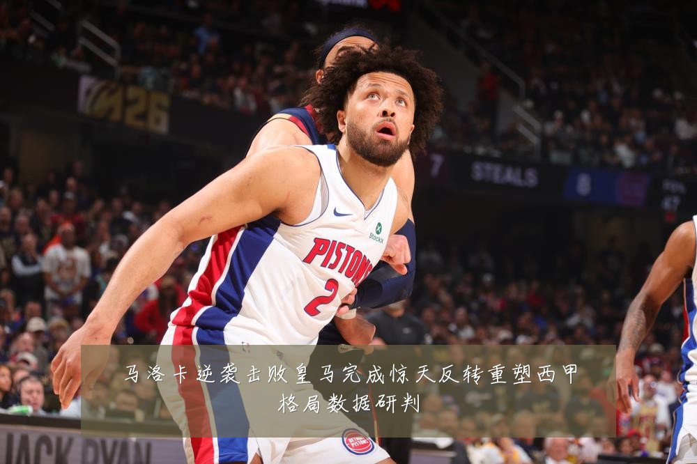 马洛卡逆袭击败皇马完成惊天反转重塑西甲格局数据研判