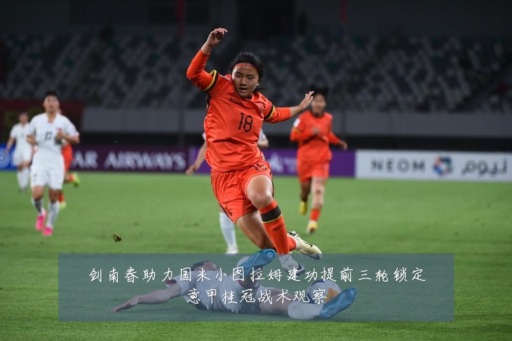 剑南春助力国米小图拉姆建功提前三轮锁定意甲桂冠战术观察