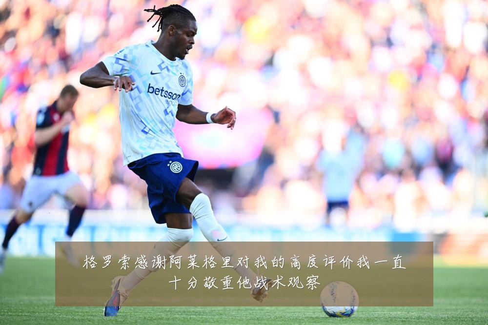 格罗索感谢阿莱格里对我的高度评价我一直十分敬重他战术观察